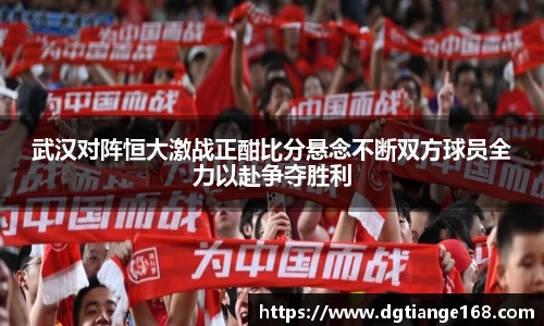 武汉对阵恒大激战正酣比分悬念不断双方球员全力以赴争夺胜利